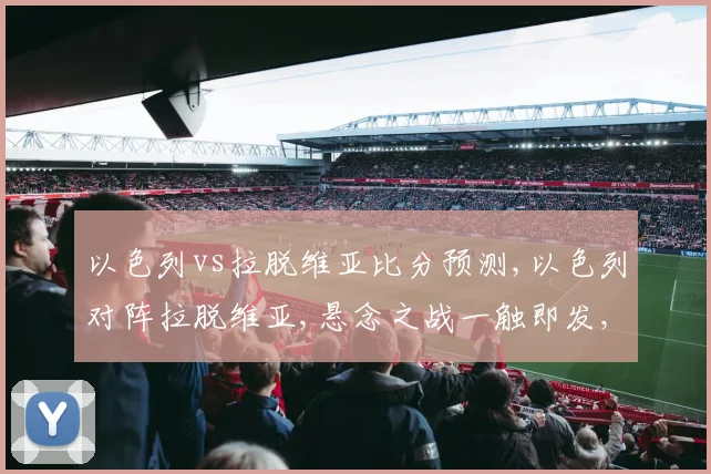 以色列vs拉脱维亚比分预测,以色列对阵拉脱维亚,悬念之战一触即发,谁将笑到最后