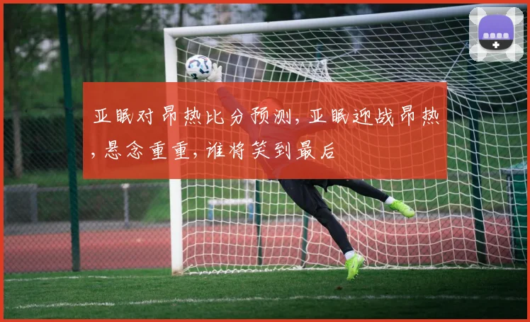 亚眠对昂热比分预测,亚眠迎战昂热,悬念重重,谁将笑到最后