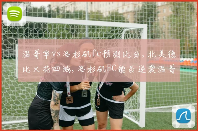 温哥华vs洛杉矶fc预测比分,北美德比火花四溅,洛杉矶FC能否逆袭温哥华